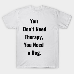 You don't Need Therapy, You Need a Dog. T-Shirt